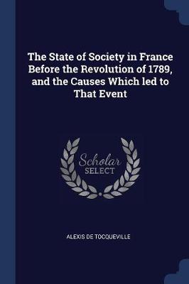 The State of Society in France Before the Revolution of 1789, and the Causes Which Led to That Event on Paperback by Alexis De Tocqueville