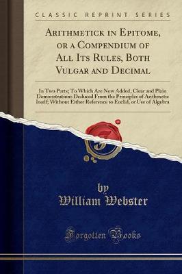 Arithmetick in Epitome, or a Compendium of All Its Rules, Both Vulgar and Decimal by William Webster