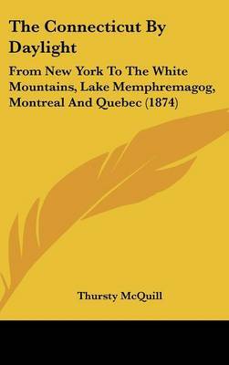 The Connecticut by Daylight: From New York to the White Mountains, Lake Memphremagog, Montreal and Quebec (1874) on Hardback by Thursty McQuill