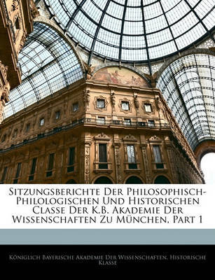 Sitzungsberichte Der Philosophisch-Philologischen Und Historischen Classe Der K.B. Akademie Der Wissenschaften Zu Mnchen, Part 1 on Paperback