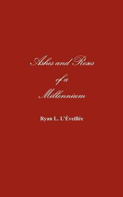 Ashes and Roses of a Millennium by Ryan L. L'Eveillee