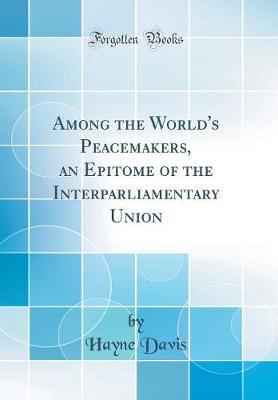 Among the World's Peacemakers, an Epitome of the Interparliamentary Union (Classic Reprint) by Hayne Davis image