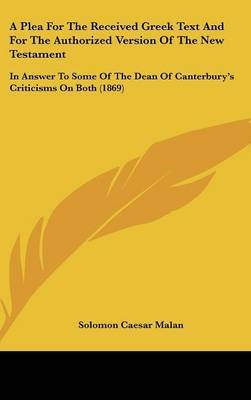 A Plea For The Received Greek Text And For The Authorized Version Of The New Testament: In Answer To Some Of The Dean Of Canterbury's Criticisms On Both (1869) on Hardback by Solomon Caesar Malan