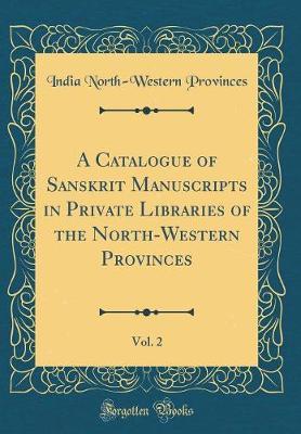 A Catalogue of Sanskrit Manuscripts in Private Libraries of the North-Western Provinces, Vol. 2 (Classic Reprint) by India North-Western Provinces image
