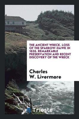 The Ancient Wreck. Loss of the Sparrow-Hawk in 1626. Remarkable Preservation and Recent Discovery of the Wreck by Charles W. Livermore image
