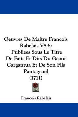 Oeuvres de Maitre Francois Rabelais V5-6: Publiees Sous Le Titre de Faits Et Dits Du Geant Gargantua Et de Son Fils Pantagruel (1711) on Hardback by Francois Rabelais