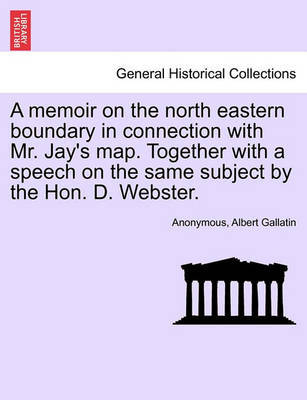 A Memoir on the North Eastern Boundary in Connection with Mr. Jay's Map. Together with a Speech on the Same Subject by the Hon. D. Webster. by * Anonymous image