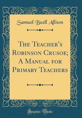 The Teacher's Robinson Crusoe; A Manual for Primary Teachers (Classic Reprint) by Samuel Buell Allison image
