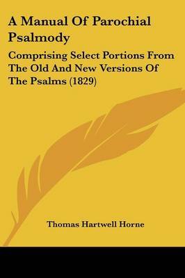 A Manual Of Parochial Psalmody: Comprising Select Portions From The Old And New Versions Of The Psalms (1829) on Paperback by Thomas Hartwell Horne