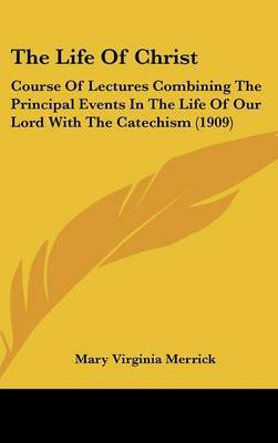 The Life of Christ: Course of Lectures Combining the Principal Events in the Life of Our Lord with the Catechism (1909) by Mary Virginia Merrick image
