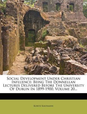 Social Development Under Christian Influence: Being the Donnellan Lectures Delivered Before the University of Dublin in 1899-1900, Volume 20... on Paperback by Koritz Kaufmann