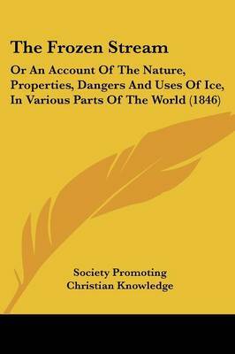 The Frozen Stream: Or An Account Of The Nature, Properties, Dangers And Uses Of Ice, In Various Parts Of The World (1846) on Paperback by Society Promoting Christian Knowledge