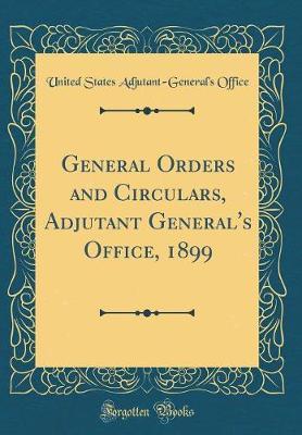 General Orders and Circulars, Adjutant General's Office, 1899 (Classic Reprint) by United States Adjutant Office image