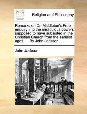 Remarks on Dr. Middleton's Free Enquiry Into the Miraculous Powers Supposed to Have Subsisted in the Christian Church from the Earliest Ages. ... by John Jackson, ... image