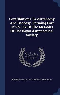 Contributions to Astronomy and Geodesy, Forming Part of Vol. XX of the Memoirs of the Royal Astronomical Society by Thomas Maclear image