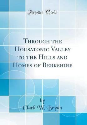 Through the Housatonic Valley to the Hills and Homes of Berkshire (Classic Reprint) by Clark W Bryan image