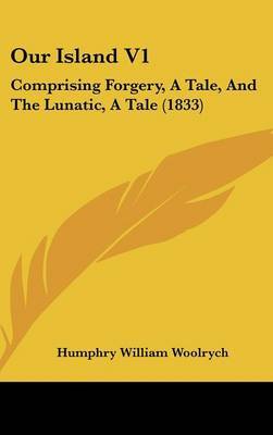 Our Island V1: Comprising Forgery, A Tale, And The Lunatic, A Tale (1833) on Hardback by Humphry William Woolrych