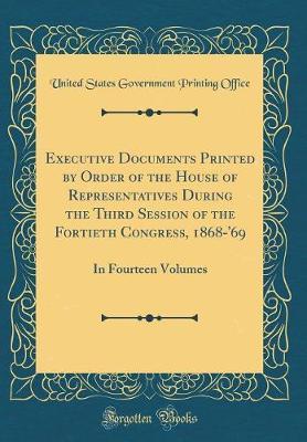 Executive Documents Printed by Order of the House of Representatives During the Third Session of the Fortieth Congress 1868-'69 by United States Government Printin Office image