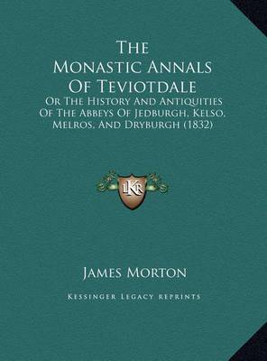 The Monastic Annals of Teviotdale the Monastic Annals of Teviotdale: Or the History and Antiquities of the Abbeys of Jedburgh, Keor the History and Antiquities of the Abbeys of Jedburgh, Kelso, Melros, and Dryburgh (1832) Lso, Melros, and Dryburgh (1832) by James Morton image