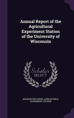 Annual Report of the Agricultural Experiment Station of the University of Wisconsin on Hardback by Wisconsin. Agricultural Experiment Stati