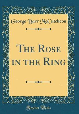The Rose in the Ring (Classic Reprint) by George , Barr McCutcheon image