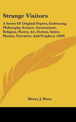 Strange Visitors: A Series Of Original Papers, Embracing Philosophy, Science, Government, Religion, Poetry, Art, Fiction, Satire, Humor, Narrative, And Prophecy (1869) by Henry J Horn image
