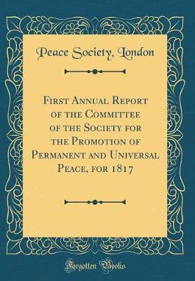 First Annual Report of the Committee of the Society for the Promotion of Permanent and Universal Peace, for 1817 (Classic Reprint) by Peace Society (London image