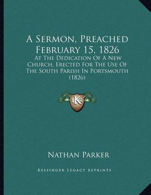 A Sermon, Preached February 15, 1826: At the Dedication of a New Church, Erected for the Use of the South Parish in Portsmouth (1826) by Nathan Parker image