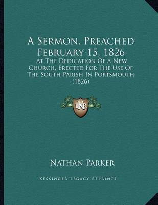 A Sermon, Preached February 15, 1826: At the Dedication of a New Church, Erected for the Use of the South Parish in Portsmouth (1826) on Paperback by Nathan Parker