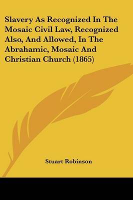 Slavery as Recognized in the Mosaic Civil Law, Recognized Also, and Allowed, in the Abrahamic, Mosaic and Christian Church (1865) on Paperback by Stuart Robinson