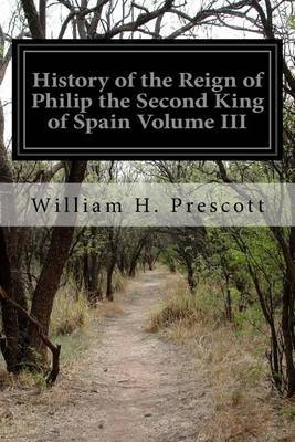 History of the Reign of Philip the Second King of Spain Volume III on Paperback by William H Prescott