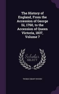 The History of England, from the Accession of George III, 1760, to the Accession of Queen Victoria, 1837, Volume 7 by Thomas Smart Hughes image