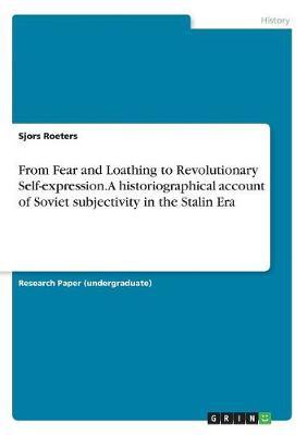 From Fear and Loathing to Revolutionary Self-expression. A historiographical account of Soviet subjectivity in the Stalin Era by Sjors Roeters