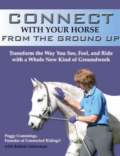 Connect with Your Horse from the Ground Up: Transform the Way You See, Feel, and Ride with a Whole New Kind of Groundwork on Hardback by Peggy Cummings