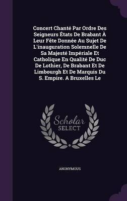 Concert Chante Par Ordre Des Seigneurs Etats de Brabant a Leur Fete Donnee Au Sujet de L'Inauguration Solemnelle de Sa Majeste Imperiale Et Catholique En Qualite de Duc de Lothier, de Brabant Et de Limbourgh Et de Marquis Du S. Empire. a Bruxelles Le by * Anonymous image