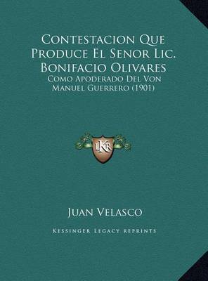 Contestacion Que Produce El Senor LIC. Bonifacio Olivares Contestacion Que Produce El Senor LIC. Bonifacio Olivares: Como Apoderado del Von Manuel Guerrero (1901) Como Apoderado del Von Manuel Guerrero (1901) on Hardback by Juan Velasco