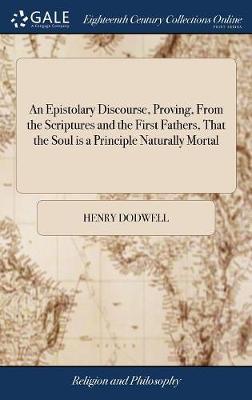 An Epistolary Discourse, Proving, from the Scriptures and the First Fathers, That the Soul Is a Principle Naturally Mortal by Henry Dodwell image