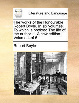 The Works of the Honourable Robert Boyle. in Six Volumes. to Which Is Prefixed the Life of the Author. ... a New Edition. Volume 4 of 6 by Robert Boyle (