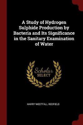 A Study of Hydrogen Sulphide Production by Bacteria and Its Significance in the Sanitary Examination of Water by Harry Westfall Redfield