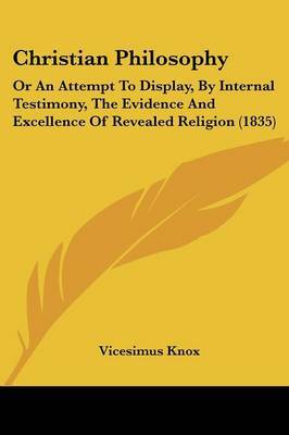 Christian Philosophy: Or An Attempt To Display, By Internal Testimony, The Evidence And Excellence Of Revealed Religion (1835) on Paperback by Vicesimus Knox