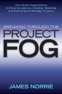Breaking Through the Project Fog: How Smart Organizations Achieve Success by Creating, Selecting and Executing On-Strategy Projects by James Norrie image