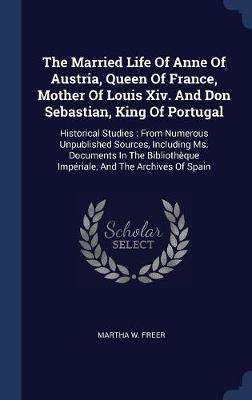 The Married Life of Anne of Austria, Queen of France, Mother of Louis XIV. and Don Sebastian, King of Portugal by Martha W Freer image