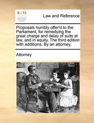 Proposals Humbly Offer'd to the Parliament, for Remedying the Great Charge and Delay of Suits at Law, and in Equity. the Third Edition with Additions. by an Attorney. image