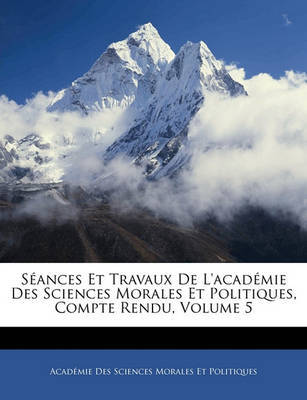 Sances Et Travaux de L'Acadmie Des Sciences Morales Et Politiques, Compte Rendu, Volume 5 on Paperback by Acadmie Des Sci Morales Et Politiques