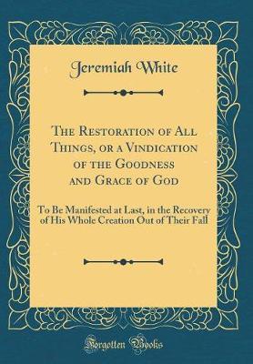 The Restoration of All Things, or a Vindication of the Goodness and Grace of God by Jeremiah White image