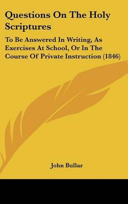 Questions On The Holy Scriptures: To Be Answered In Writing, As Exercises At School, Or In The Course Of Private Instruction (1846) on Hardback by John Bullar