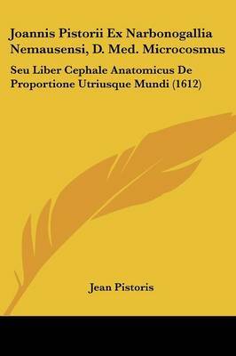 Joannis Pistorii Ex Narbonogallia Nemausensi, D. Med. Microcosmus: Seu Liber Cephale Anatomicus de Proportione Utriusque Mundi (1612) on Paperback by Jean Pistoris