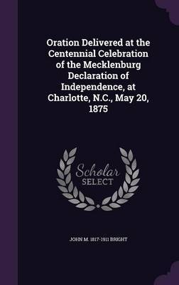 Oration Delivered at the Centennial Celebration of the Mecklenburg Declaration of Independence, at Charlotte, N.C., May 20, 1875 by John M 1817-1911 Bright image