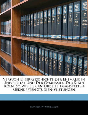 Versuch Einer Geschichte Der Ehemaligen Universit T Und Der Gymnasien Der Stadt K Ln, So Wie Der an Diese Lehr-Anstalten Gekn Pften Studien-Stiftungen image