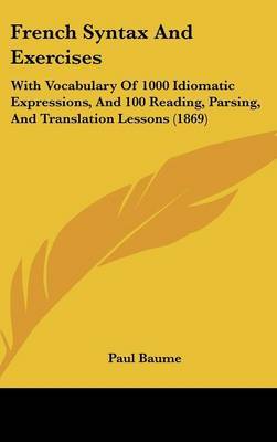 French Syntax and Exercises: With Vocabulary of 1000 Idiomatic Expressions, and 100 Reading, Parsing, and Translation Lessons (1869) on Hardback by Paul Baume